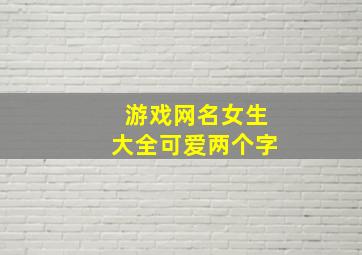 游戏网名女生大全可爱两个字