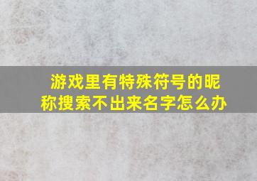 游戏里有特殊符号的昵称搜索不出来名字怎么办