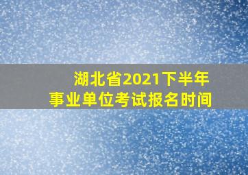 湖北省2021下半年事业单位考试报名时间