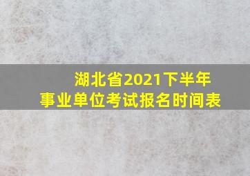 湖北省2021下半年事业单位考试报名时间表