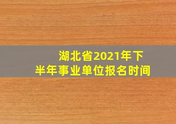 湖北省2021年下半年事业单位报名时间