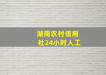 湖南农村信用社24小时人工