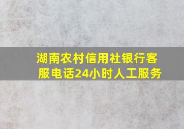 湖南农村信用社银行客服电话24小时人工服务