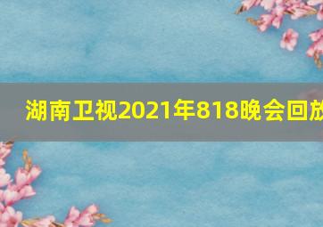 湖南卫视2021年818晚会回放