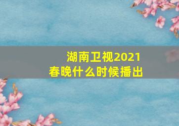 湖南卫视2021春晚什么时候播出