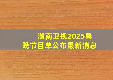 湖南卫视2025春晚节目单公布最新消息