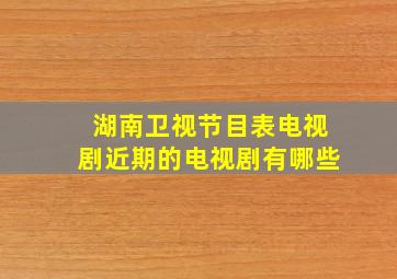 湖南卫视节目表电视剧近期的电视剧有哪些