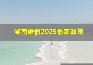 湖南婚假2025最新政策