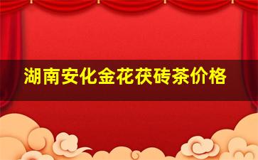 湖南安化金花茯砖茶价格