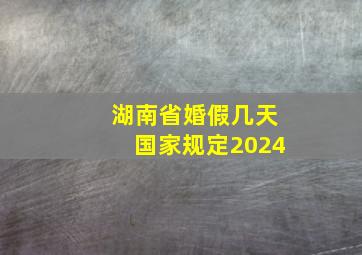 湖南省婚假几天国家规定2024