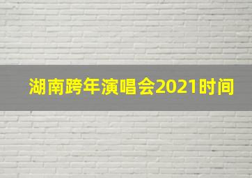 湖南跨年演唱会2021时间