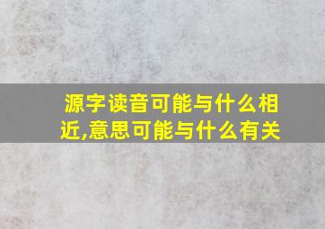 源字读音可能与什么相近,意思可能与什么有关