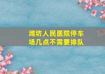 潍坊人民医院停车场几点不需要排队