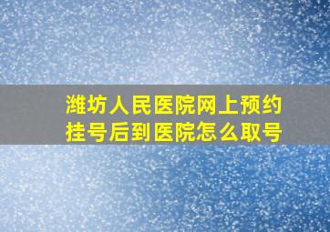 潍坊人民医院网上预约挂号后到医院怎么取号