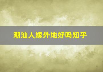 潮汕人嫁外地好吗知乎