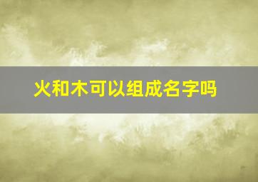 火和木可以组成名字吗