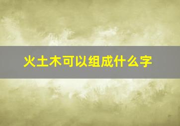 火土木可以组成什么字