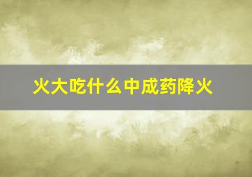 火大吃什么中成药降火