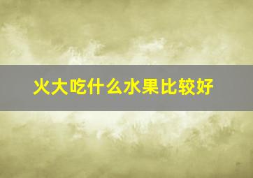 火大吃什么水果比较好