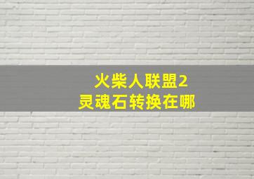 火柴人联盟2灵魂石转换在哪