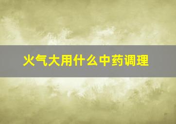 火气大用什么中药调理