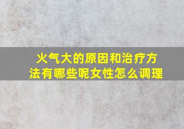 火气大的原因和治疗方法有哪些呢女性怎么调理