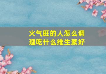 火气旺的人怎么调理吃什么维生素好