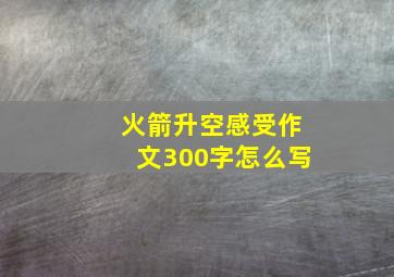 火箭升空感受作文300字怎么写