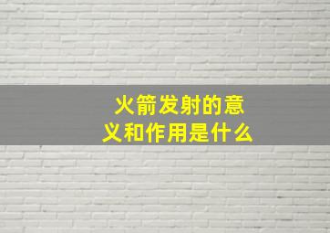 火箭发射的意义和作用是什么