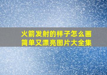 火箭发射的样子怎么画简单又漂亮图片大全集