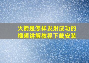 火箭是怎样发射成功的视频讲解教程下载安装