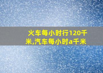 火车每小时行120千米,汽车每小时a千米