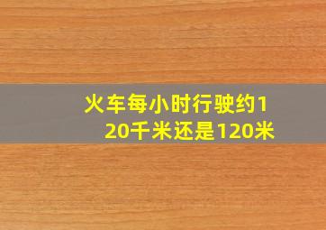 火车每小时行驶约120千米还是120米