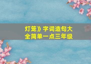 灯笼》字词造句大全简单一点三年级