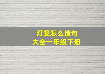 灯笼怎么造句大全一年级下册