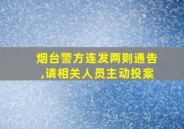 烟台警方连发两则通告,请相关人员主动投案