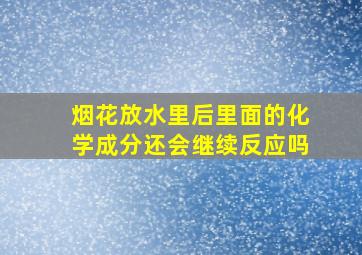 烟花放水里后里面的化学成分还会继续反应吗