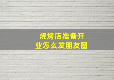 烧烤店准备开业怎么发朋友圈