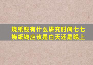 烧纸钱有什么讲究时间七七烧纸钱应该是白天还是晚上