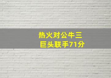 热火对公牛三巨头联手71分