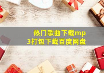 热门歌曲下载mp3打包下载百度网盘