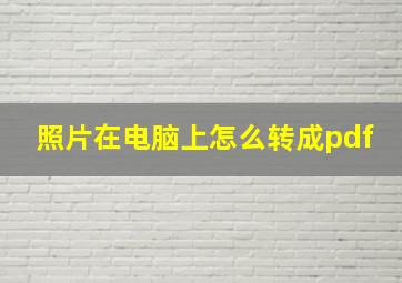 照片在电脑上怎么转成pdf