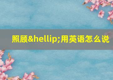 照顾…用英语怎么说