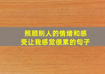 照顾别人的情绪和感受让我感觉很累的句子