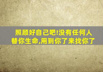 照顾好自己吧!没有任何人替你生命,用到你了来找你了