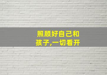 照顾好自己和孩子,一切看开