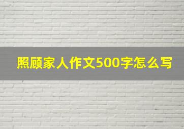 照顾家人作文500字怎么写