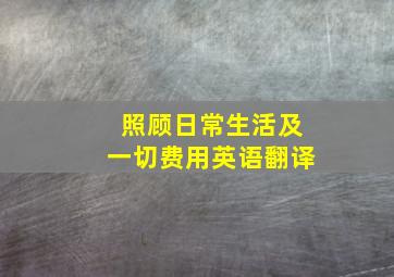 照顾日常生活及一切费用英语翻译