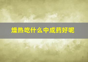 燥热吃什么中成药好呢