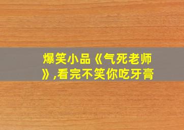 爆笑小品《气死老师》,看完不笑你吃牙膏